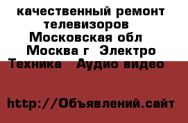 качественный ремонт телевизоров - Московская обл., Москва г. Электро-Техника » Аудио-видео   